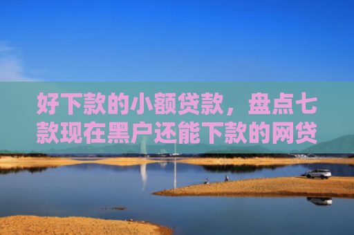 好下款的小额贷款，盘点七款现在黑户还能下款的网贷