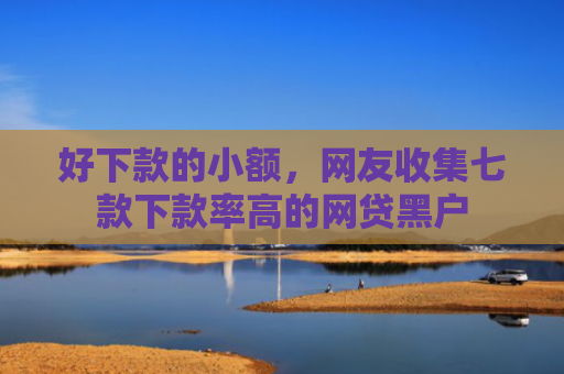 好下款的小额，网友收集七款下款率高的网贷黑户