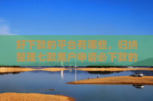 好下款的平台有哪些，归纳整理七款黑户申请必下款的网贷