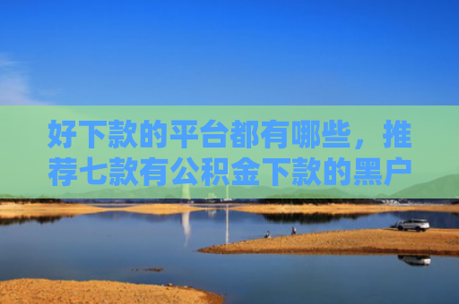 好下款的平台都有哪些，推荐七款有公积金下款的黑户网贷