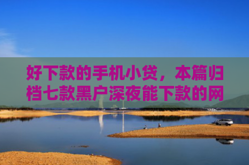 好下款的手机小贷，本篇归档七款黑户深夜能下款的网贷