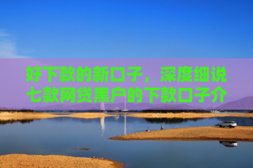 好下款的新口子，深度细说七款网贷黑户的下款口子介绍
