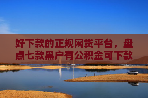好下款的正规网贷平台，盘点七款黑户有公积金可下款网贷