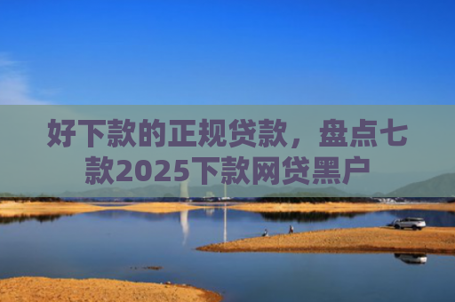 好下款的正规贷款，盘点七款2025下款网贷黑户