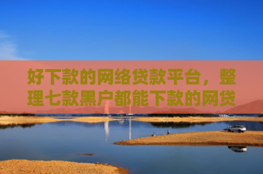 好下款的网络贷款平台，整理七款黑户都能下款的网贷平台