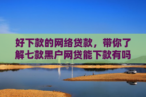 好下款的网络贷款，带你了解七款黑户网贷能下款有吗