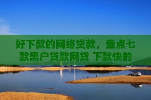 好下款的网络贷款，盘点七款黑户贷款网贷 下款快的