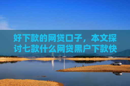 好下款的网贷口子，本文探讨七款什么网贷黑户下款快