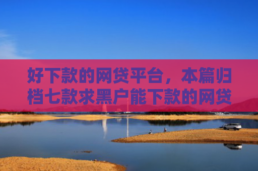 好下款的网贷平台，本篇归档七款求黑户能下款的网贷