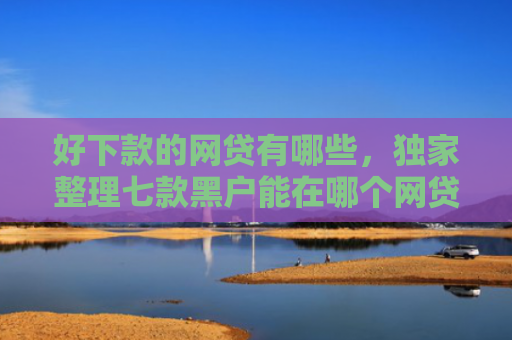 好下款的网贷有哪些，独家整理七款黑户能在哪个网贷下款