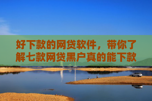 好下款的网贷软件，带你了解七款网贷黑户真的能下款吗