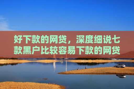 好下款的网贷，深度细说七款黑户比较容易下款的网贷
