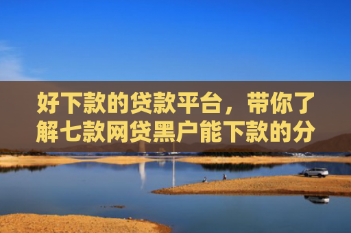 好下款的贷款平台，带你了解七款网贷黑户能下款的分期