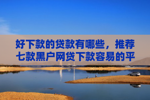 好下款的贷款有哪些，推荐七款黑户网贷下款容易的平台