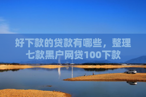 好下款的贷款有哪些，整理七款黑户网贷100下款