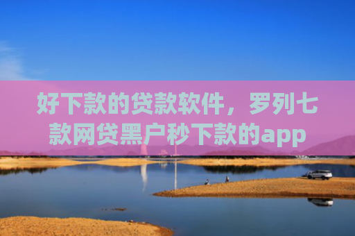 好下款的贷款软件，罗列七款网贷黑户秒下款的app