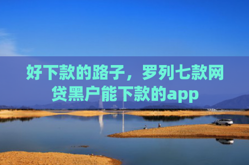 好下款的路子，罗列七款网贷黑户能下款的app