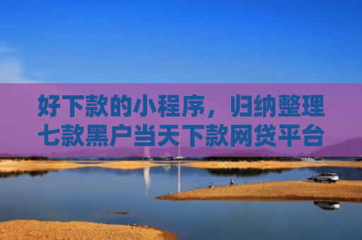 好下款的小程序，归纳整理七款黑户当天下款网贷平台