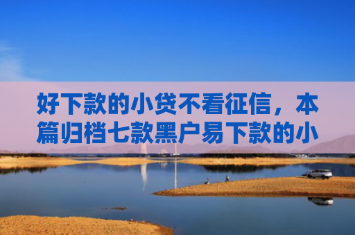 好下款的小贷不看征信，本篇归档七款黑户易下款的小额网贷