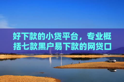 好下款的小贷平台，专业概括七款黑户易下款的网贷口子