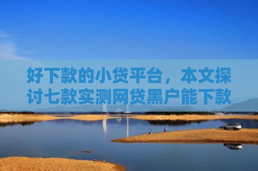 好下款的小贷平台，本文探讨七款实测网贷黑户能下款口子
