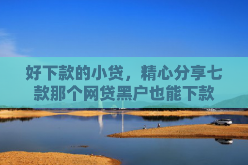 好下款的小贷，精心分享七款那个网贷黑户也能下款