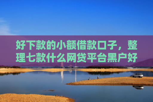 好下款的小额借款口子，整理七款什么网贷平台黑户好下款