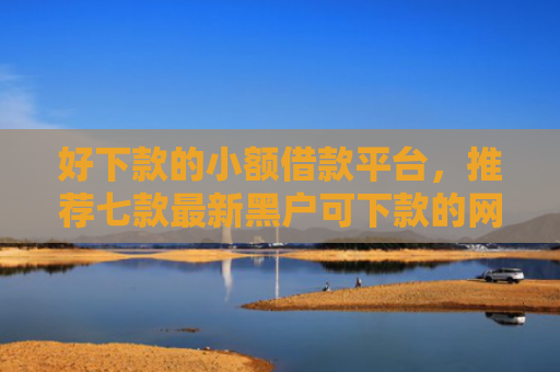好下款的小额借款平台，推荐七款最新黑户可下款的网贷