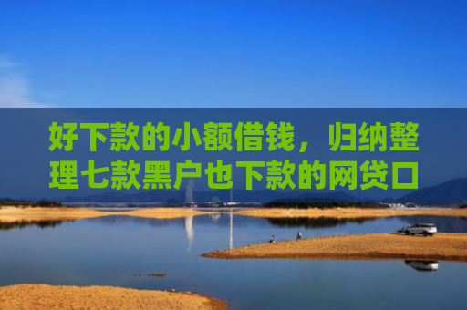 好下款的小额借钱，归纳整理七款黑户也下款的网贷口