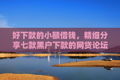 好下款的小额借钱，精细分享七款黑户下款的网贷论坛
