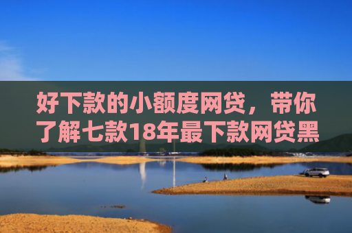 好下款的小额度网贷，带你了解七款18年最下款网贷黑户