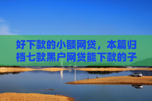 好下款的小额网贷，本篇归档七款黑户网贷能下款的子