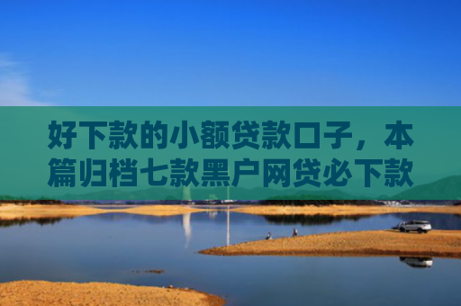 好下款的小额贷款口子，本篇归档七款黑户网贷必下款的平台