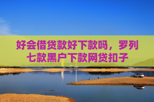 好会借贷款好下款吗，罗列七款黑户下款网贷扣子