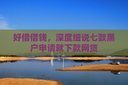 好借借钱，深度细说七款黑户申请就下款网贷