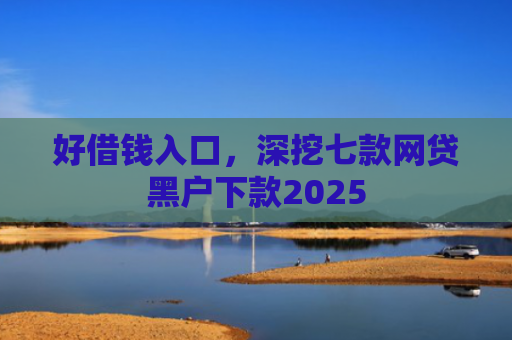 好借钱入口，深挖七款网贷黑户下款2025