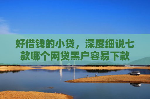 好借钱的小贷，深度细说七款哪个网贷黑户容易下款