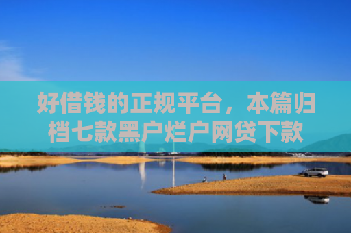 好借钱的正规平台，本篇归档七款黑户烂户网贷下款