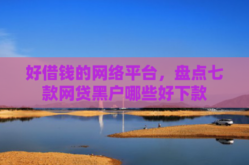 好借钱的网络平台，盘点七款网贷黑户哪些好下款