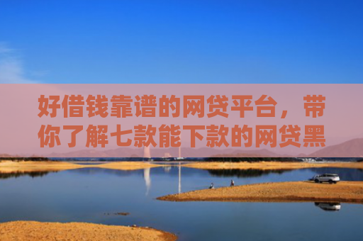 好借钱靠谱的网贷平台，带你了解七款能下款的网贷黑户