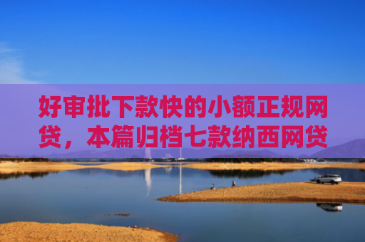好审批下款快的小额正规网贷，本篇归档七款纳西网贷黑户好下款