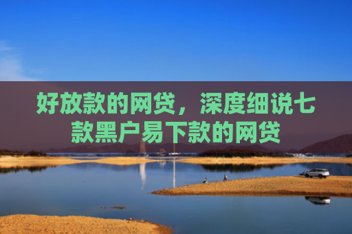 好放款的网贷，深度细说七款黑户易下款的网贷