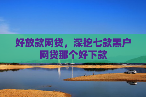好放款网贷，深挖七款黑户网贷那个好下款