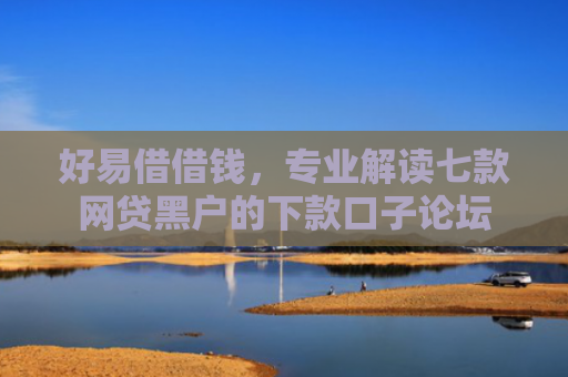 好易借借钱，专业解读七款网贷黑户的下款口子论坛