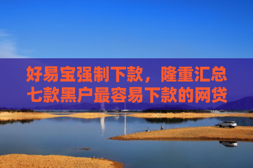 好易宝强制下款，隆重汇总七款黑户最容易下款的网贷