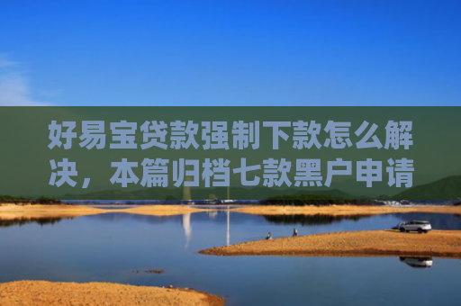 好易宝贷款强制下款怎么解决，本篇归档七款黑户申请网贷能下款吗