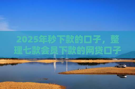 2025年秒下款的口子，整理七款会员下款的网贷口子