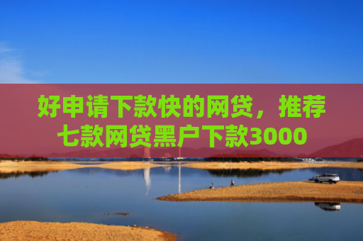 好申请下款快的网贷，推荐七款网贷黑户下款3000