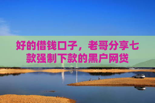 好的借钱口子，老哥分享七款强制下款的黑户网贷
