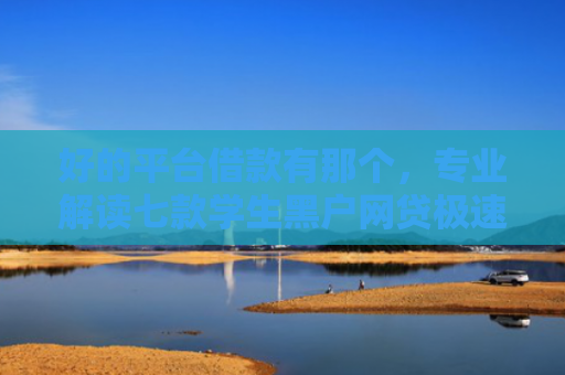 好的平台借款有那个，专业解读七款学生黑户网贷极速下款